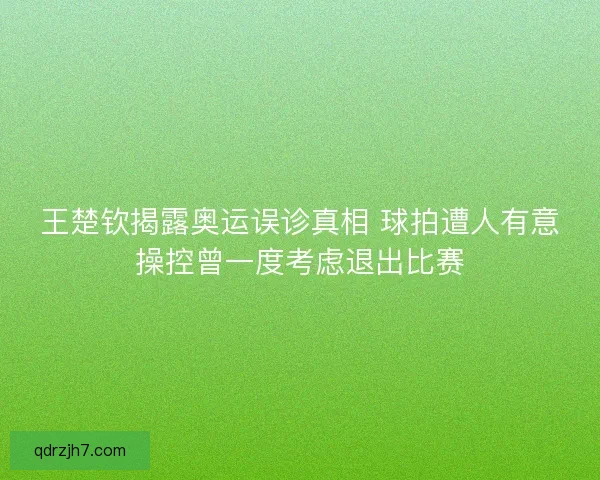 王楚钦揭露奥运误诊真相 球拍遭人有意操控曾一度考虑退出比赛