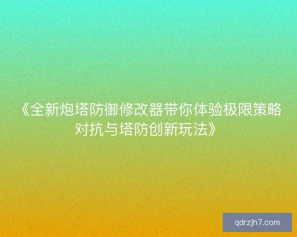 《全新炮塔防御修改器带你体验极限策略对抗与塔防创新玩法》