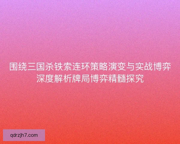 围绕三国杀铁索连环策略演变与实战博弈深度解析牌局博弈精髓探究