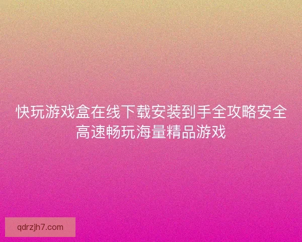 快玩游戏盒在线下载安装到手全攻略安全高速畅玩海量精品游戏