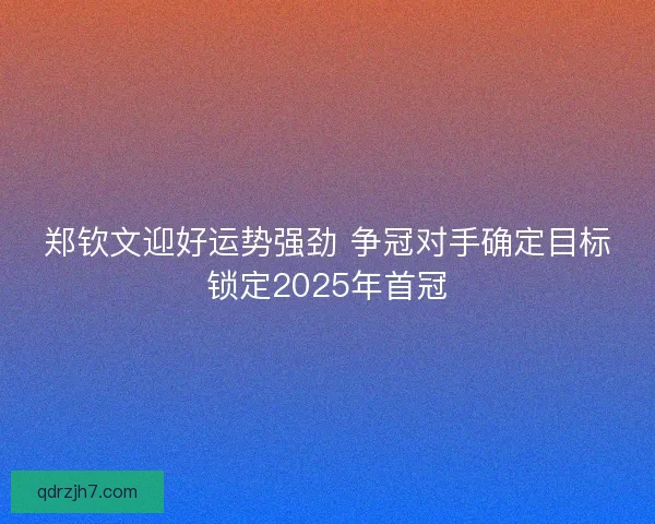 郑钦文迎好运势强劲 争冠对手确定目标锁定2025年首冠
