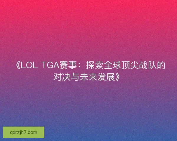 《LOL TGA赛事：探索全球顶尖战队的对决与未来发展》