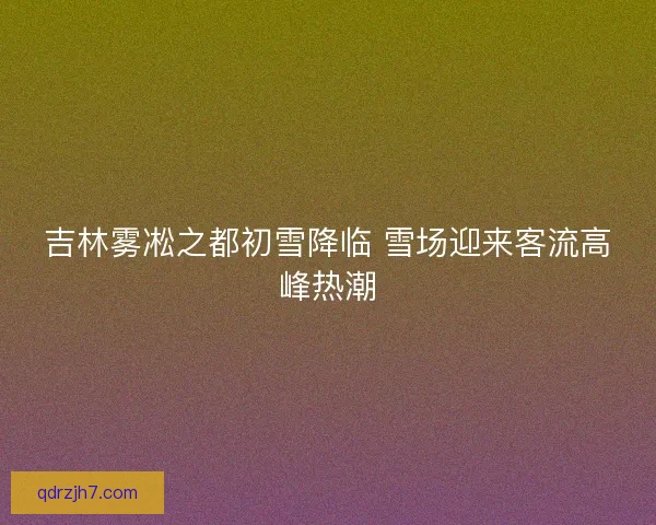 吉林雾凇之都初雪降临 雪场迎来客流高峰热潮