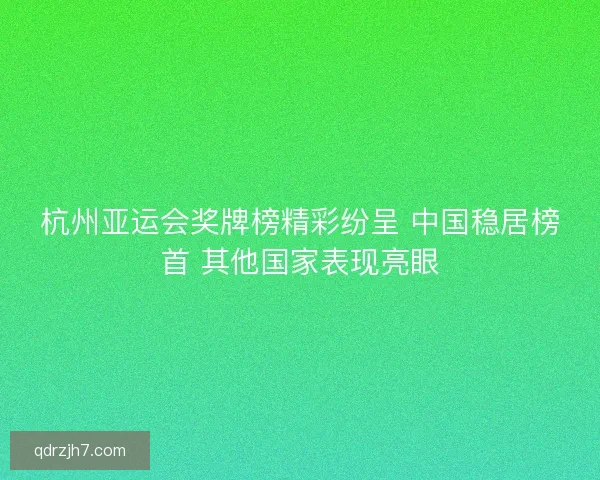 杭州亚运会奖牌榜精彩纷呈 中国稳居榜首 其他国家表现亮眼