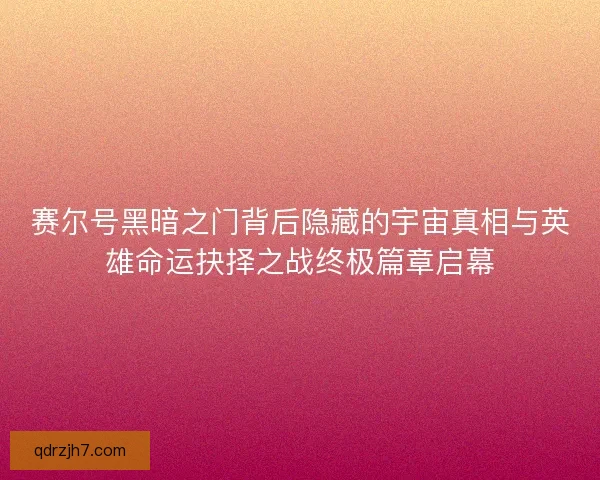 赛尔号黑暗之门背后隐藏的宇宙真相与英雄命运抉择之战终极篇章启幕 赛尔号黑暗之门背后隐藏的宇宙真相与英雄命运抉择之战终极篇章启幕