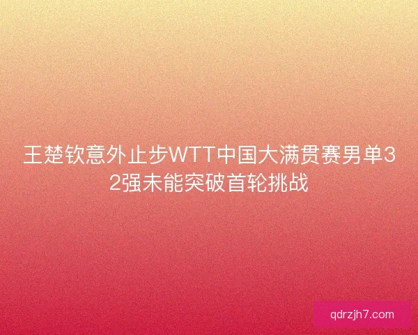 王楚钦意外止步WTT中国大满贯赛男单32强未能突破首轮挑战