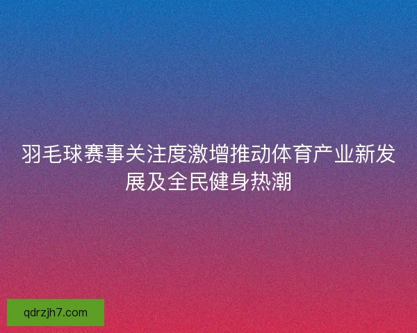 羽毛球赛事关注度激增推动体育产业新发展及全民健身热潮