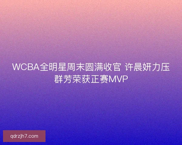 WCBA全明星周末圆满收官 许晨妍力压群芳荣获正赛MVP