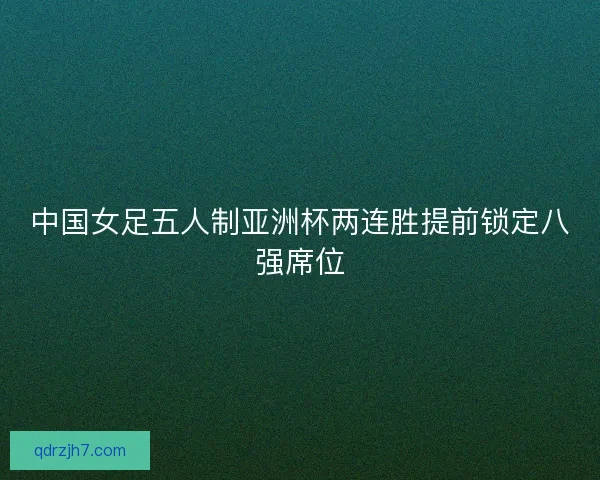 中国女足五人制亚洲杯两连胜提前锁定八强席位 中国女足五人制亚洲杯两连胜提前锁定八强席位
