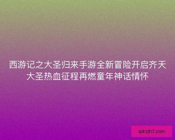 西游记之大圣归来手游全新冒险开启齐天大圣热血征程再燃童年神话情怀