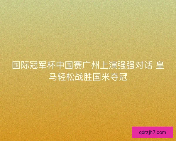 国际冠军杯中国赛广州上演强强对话 皇马轻松战胜国米夺冠