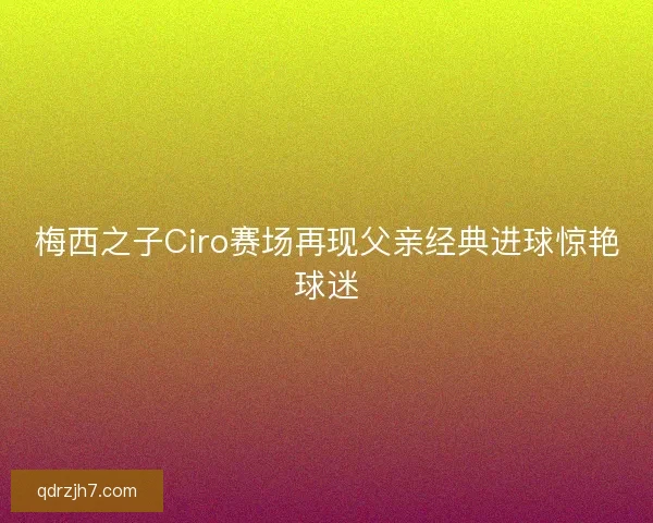 梅西之子Ciro赛场再现父亲经典进球惊艳球迷