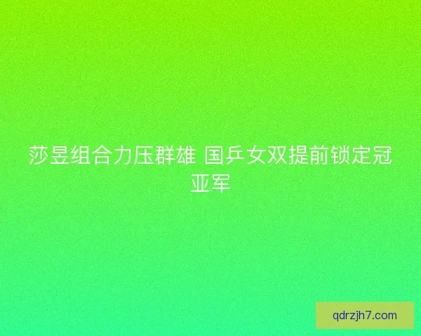 莎昱组合力压群雄 国乒女双提前锁定冠亚军 莎昱组合力压群雄 国乒女双提前锁定冠亚军