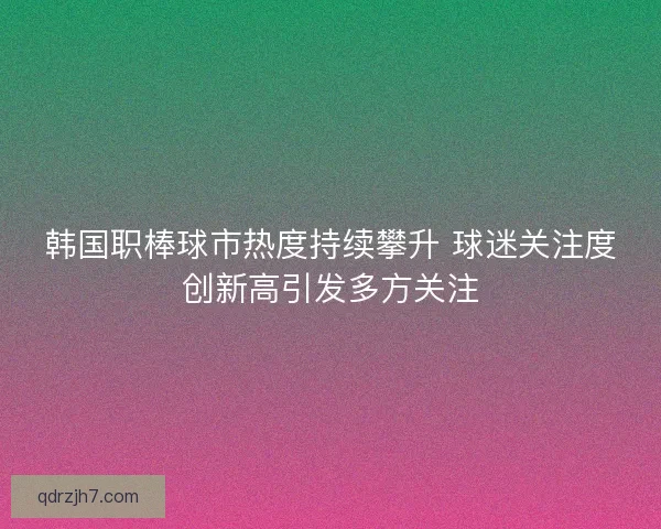 韩国职棒球市热度持续攀升 球迷关注度创新高引发多方关注 韩国职棒球市热度持续攀升 球迷关注度创新高引发多方关注