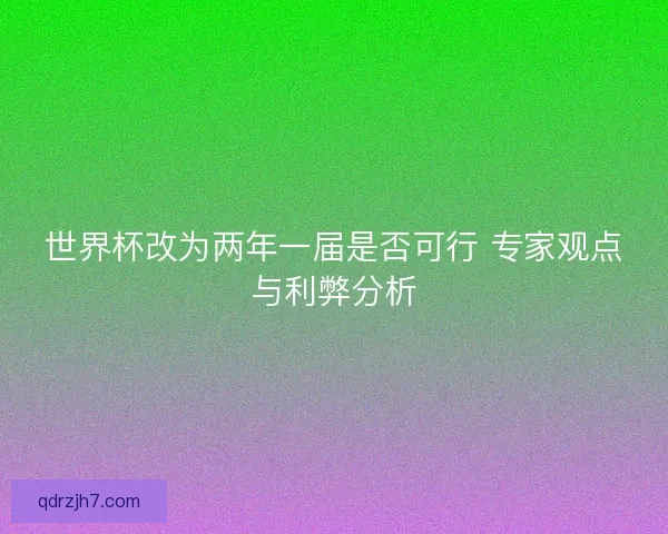 世界杯改为两年一届是否可行 专家观点与利弊分析