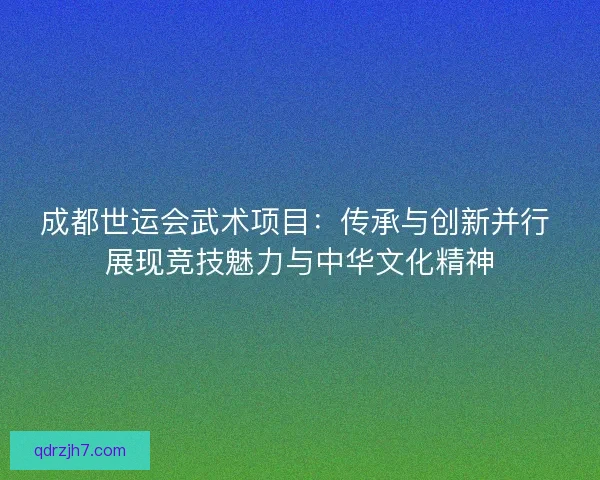成都世运会武术项目：传承与创新并行 展现竞技魅力与中华文化精神
