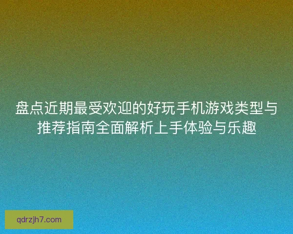 盘点近期最受欢迎的好玩手机游戏类型与推荐指南全面解析上手体验与乐趣 盘点近期最受欢迎的好玩手机游戏类型与推荐指南全面解析上手体验与乐趣