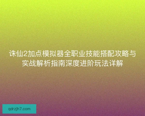 诛仙2加点模拟器全职业技能搭配攻略与实战解析指南深度进阶玩法详解 诛仙2加点模拟器全职业技能搭配攻略与实战解析指南深度进阶玩法详解