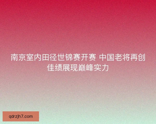 南京室内田径世锦赛开赛 中国老将再创佳绩展现巅峰实力 南京室内田径世锦赛开赛 中国老将再创佳绩展现巅峰实力