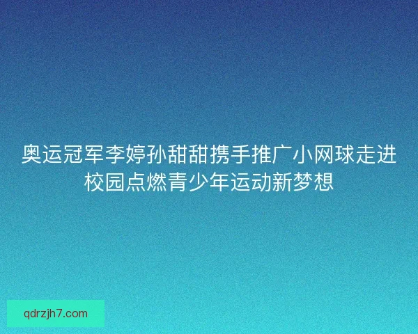 奥运冠军李婷孙甜甜携手推广小网球走进校园点燃青少年运动新梦想