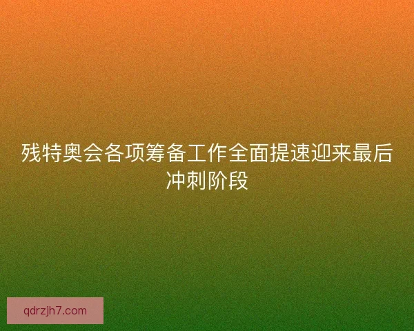 残特奥会各项筹备工作全面提速迎来最后冲刺阶段 残特奥会各项筹备工作全面提速迎来最后冲刺阶段