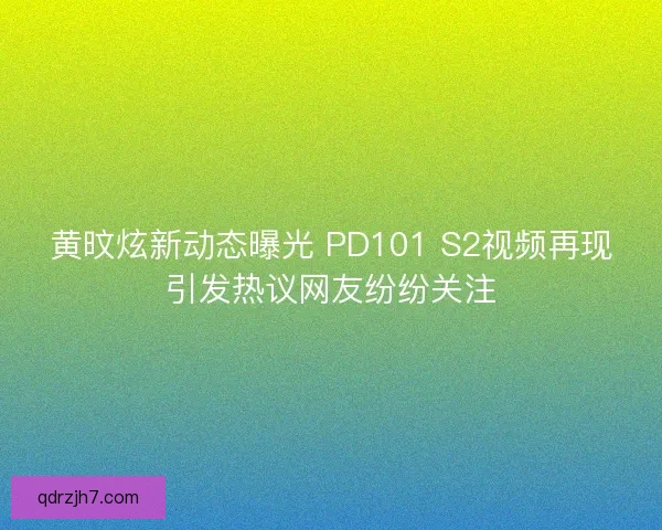 黄旼炫新动态曝光 PD101 S2视频再现引发热议网友纷纷关注