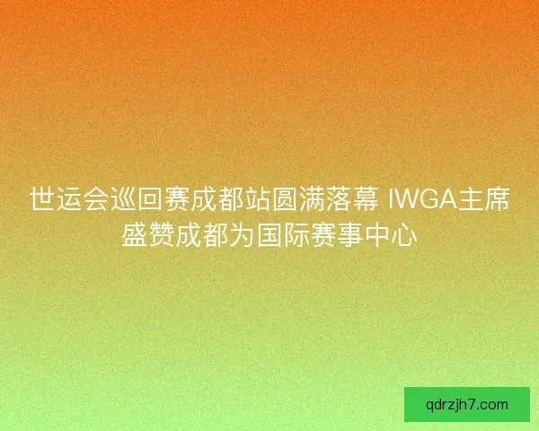 世运会巡回赛成都站圆满落幕 IWGA主席盛赞成都为国际赛事中心
