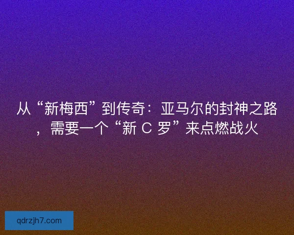 从 “新梅西” 到传奇：亚马尔的封神之路，需要一个 “新 C 罗” 来点燃战火