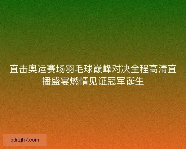 直击奥运赛场羽毛球巅峰对决全程高清直播盛宴燃情见证冠军诞生