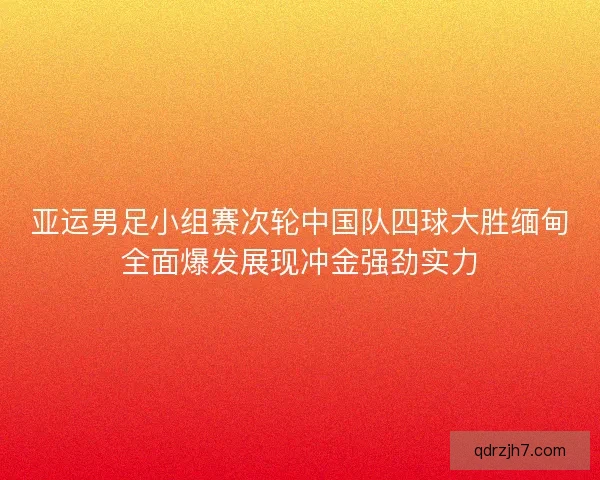 亚运男足小组赛次轮中国队四球大胜缅甸全面爆发展现冲金强劲实力