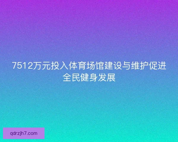 7512万元投入体育场馆建设与维护促进全民健身发展