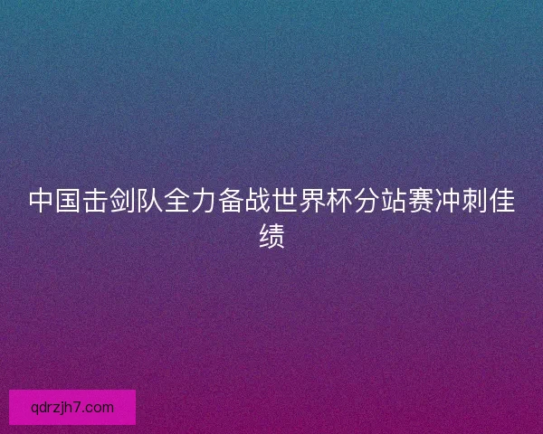 中国击剑队全力备战世界杯分站赛冲刺佳绩