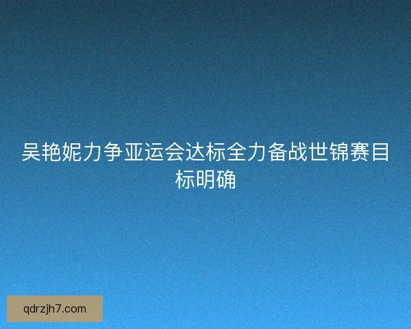 吴艳妮力争亚运会达标全力备战世锦赛目标明确 吴艳妮力争亚运会达标全力备战世锦赛目标明确