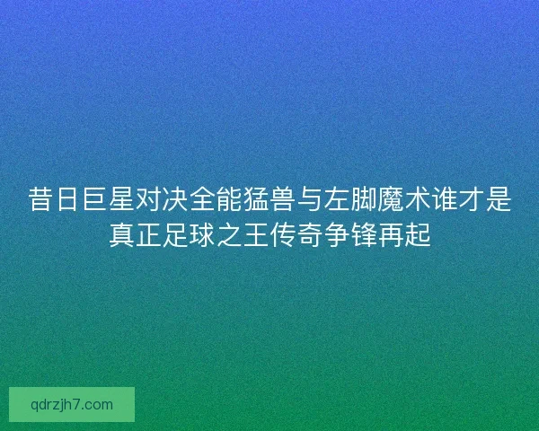 昔日巨星对决全能猛兽与左脚魔术谁才是真正足球之王传奇争锋再起 昔日巨星对决全能猛兽与左脚魔术谁才是真正足球之王传奇争锋再起