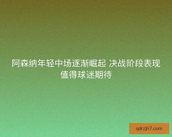 阿森纳年轻中场逐渐崛起 决战阶段表现值得球迷期待 阿森纳年轻中场逐渐崛起 决战阶段表现值得球迷期待
