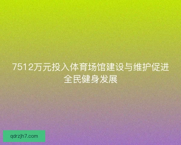 7512万元投入体育场馆建设与维护促进全民健身发展 7512万元投入体育场馆建设与维护促进全民健身发展