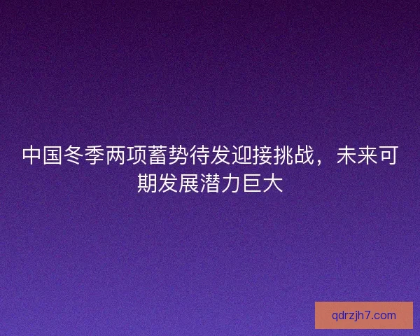 中国冬季两项蓄势待发迎接挑战,未来可期发展潜力巨大 中国冬季两项蓄势待发迎接挑战,未来可期发展潜力巨大