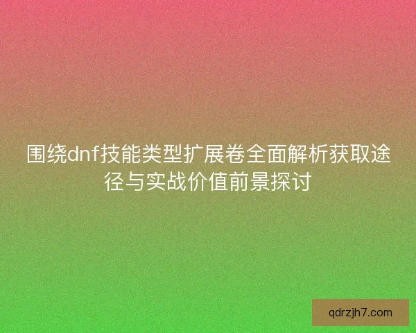围绕dnf技能类型扩展卷全面解析获取途径与实战价值前景探讨 围绕dnf技能类型扩展卷全面解析获取途径与实战价值前景探讨