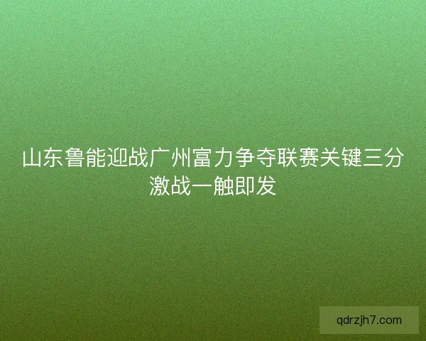山东鲁能迎战广州富力争夺联赛关键三分激战一触即发 山东鲁能迎战广州富力争夺联赛关键三分激战一触即发
